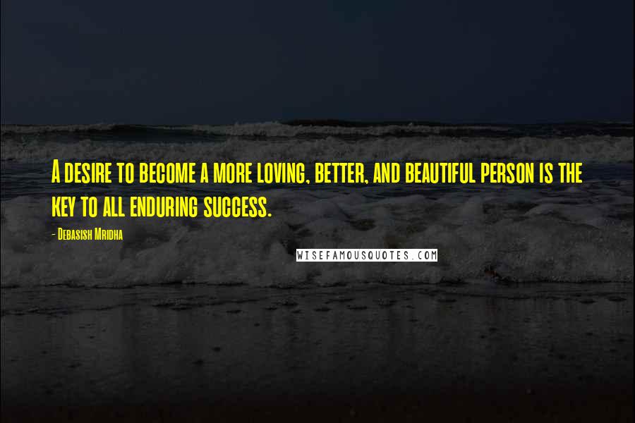 Debasish Mridha Quotes: A desire to become a more loving, better, and beautiful person is the key to all enduring success.