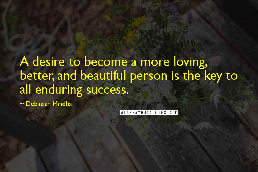 Debasish Mridha Quotes: A desire to become a more loving, better, and beautiful person is the key to all enduring success.