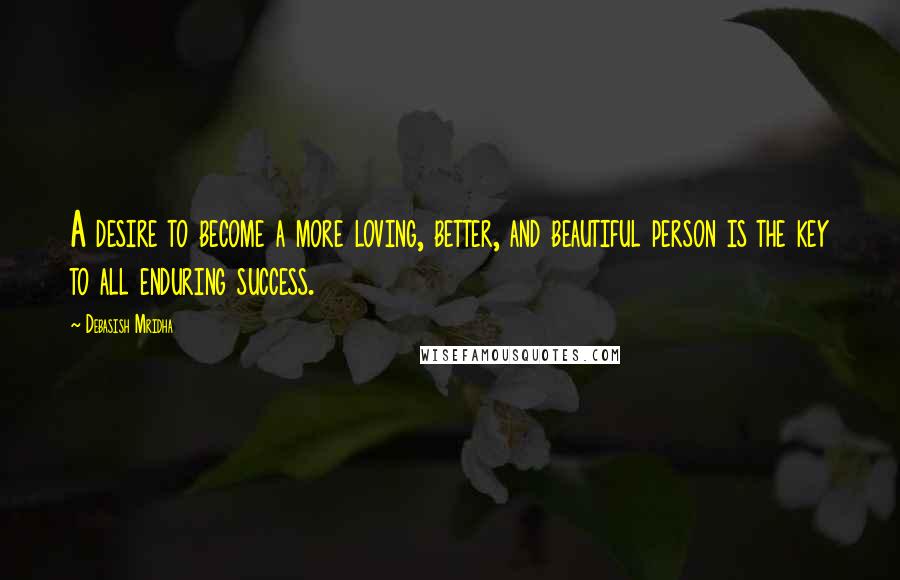 Debasish Mridha Quotes: A desire to become a more loving, better, and beautiful person is the key to all enduring success.