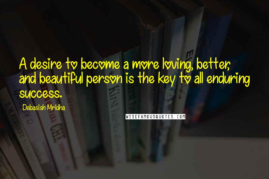 Debasish Mridha Quotes: A desire to become a more loving, better, and beautiful person is the key to all enduring success.