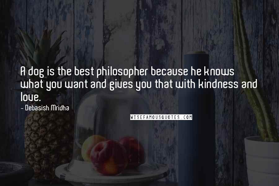 Debasish Mridha Quotes: A dog is the best philosopher because he knows what you want and gives you that with kindness and love.