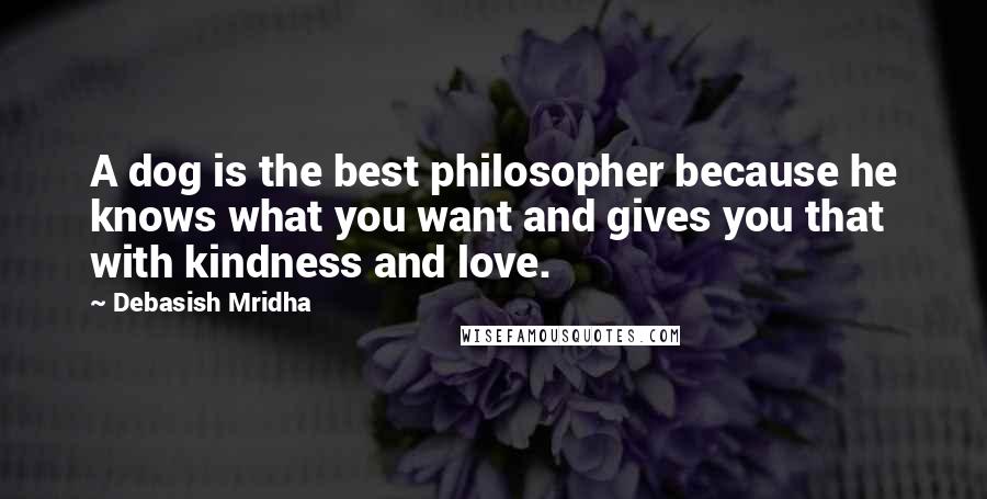 Debasish Mridha Quotes: A dog is the best philosopher because he knows what you want and gives you that with kindness and love.