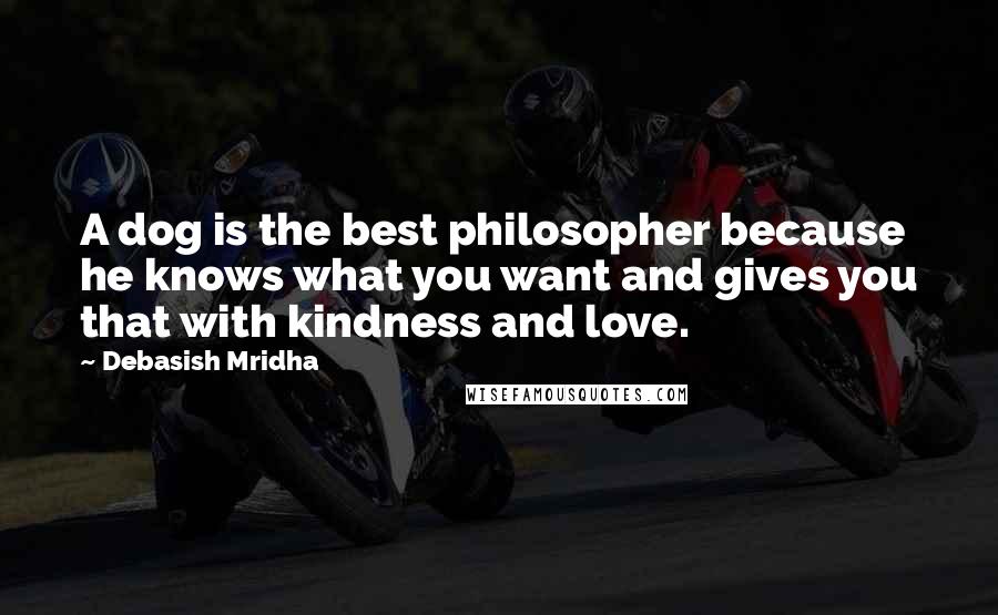 Debasish Mridha Quotes: A dog is the best philosopher because he knows what you want and gives you that with kindness and love.