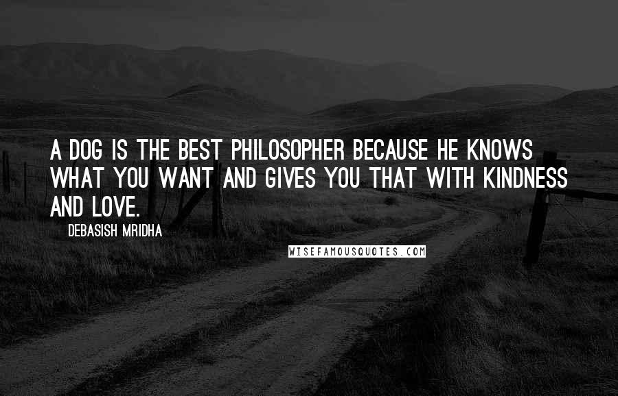 Debasish Mridha Quotes: A dog is the best philosopher because he knows what you want and gives you that with kindness and love.