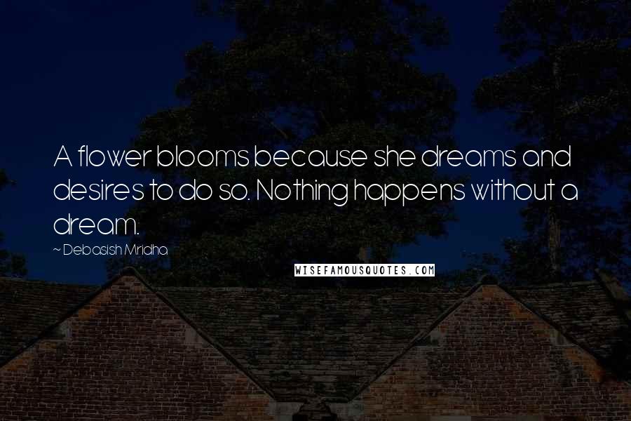 Debasish Mridha Quotes: A flower blooms because she dreams and desires to do so. Nothing happens without a dream.