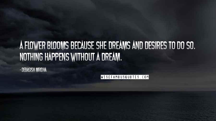 Debasish Mridha Quotes: A flower blooms because she dreams and desires to do so. Nothing happens without a dream.