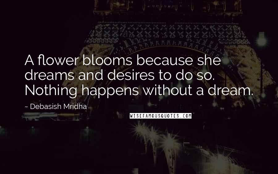 Debasish Mridha Quotes: A flower blooms because she dreams and desires to do so. Nothing happens without a dream.