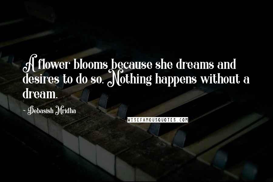 Debasish Mridha Quotes: A flower blooms because she dreams and desires to do so. Nothing happens without a dream.
