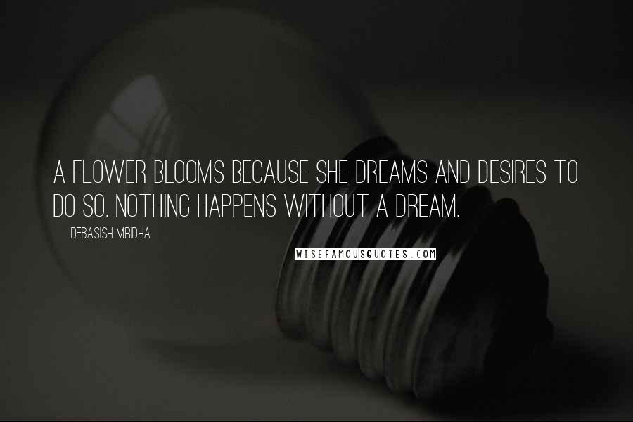 Debasish Mridha Quotes: A flower blooms because she dreams and desires to do so. Nothing happens without a dream.