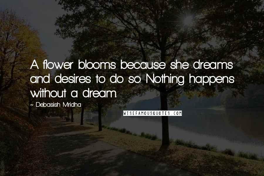 Debasish Mridha Quotes: A flower blooms because she dreams and desires to do so. Nothing happens without a dream.