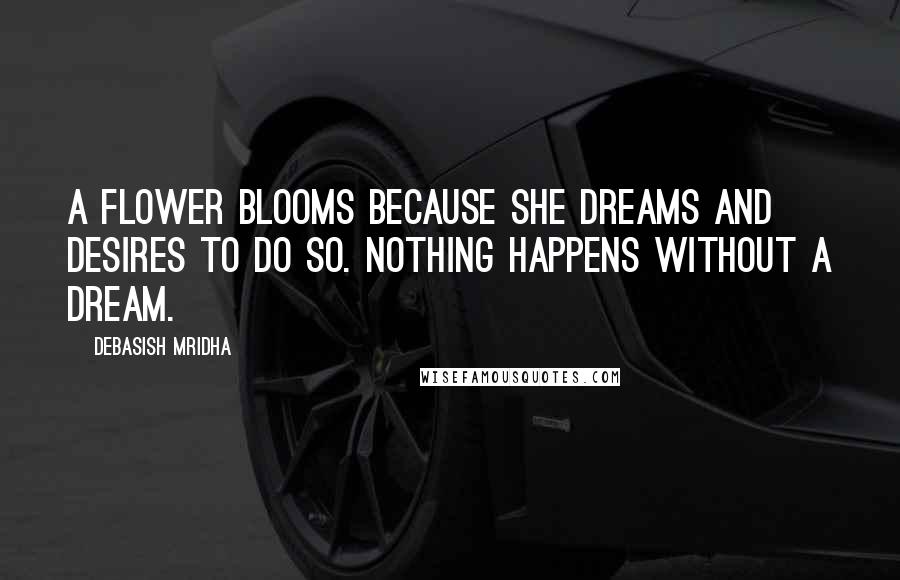 Debasish Mridha Quotes: A flower blooms because she dreams and desires to do so. Nothing happens without a dream.