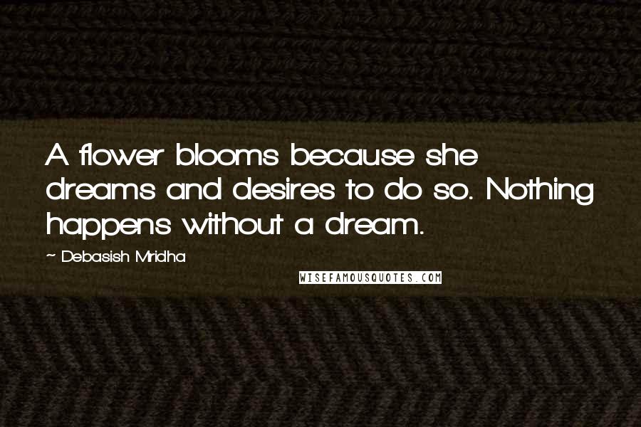 Debasish Mridha Quotes: A flower blooms because she dreams and desires to do so. Nothing happens without a dream.