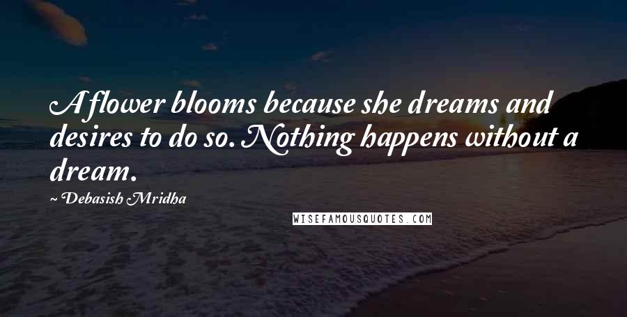 Debasish Mridha Quotes: A flower blooms because she dreams and desires to do so. Nothing happens without a dream.