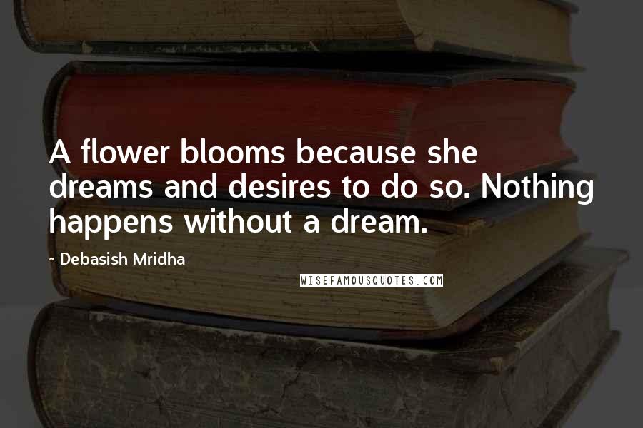 Debasish Mridha Quotes: A flower blooms because she dreams and desires to do so. Nothing happens without a dream.
