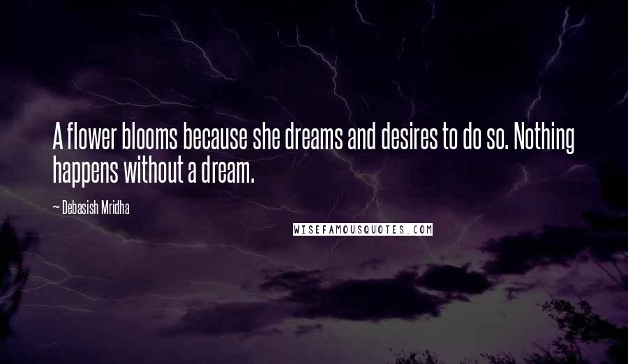 Debasish Mridha Quotes: A flower blooms because she dreams and desires to do so. Nothing happens without a dream.