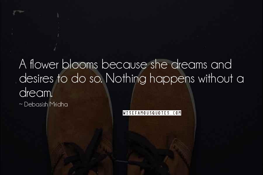 Debasish Mridha Quotes: A flower blooms because she dreams and desires to do so. Nothing happens without a dream.