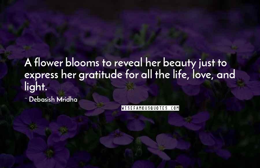 Debasish Mridha Quotes: A flower blooms to reveal her beauty just to express her gratitude for all the life, love, and light.