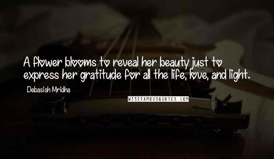 Debasish Mridha Quotes: A flower blooms to reveal her beauty just to express her gratitude for all the life, love, and light.