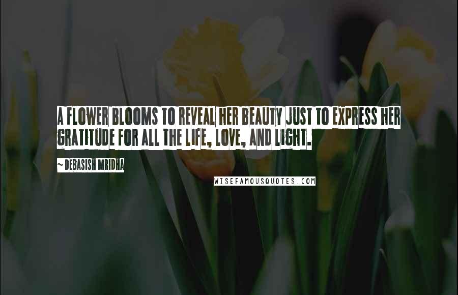 Debasish Mridha Quotes: A flower blooms to reveal her beauty just to express her gratitude for all the life, love, and light.