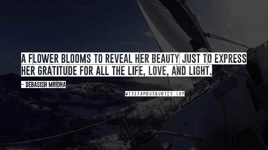 Debasish Mridha Quotes: A flower blooms to reveal her beauty just to express her gratitude for all the life, love, and light.