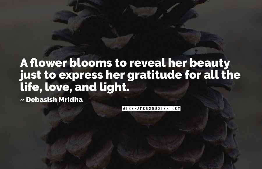 Debasish Mridha Quotes: A flower blooms to reveal her beauty just to express her gratitude for all the life, love, and light.
