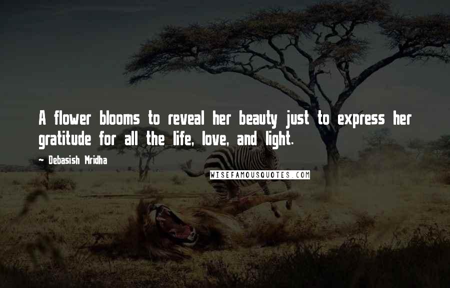 Debasish Mridha Quotes: A flower blooms to reveal her beauty just to express her gratitude for all the life, love, and light.