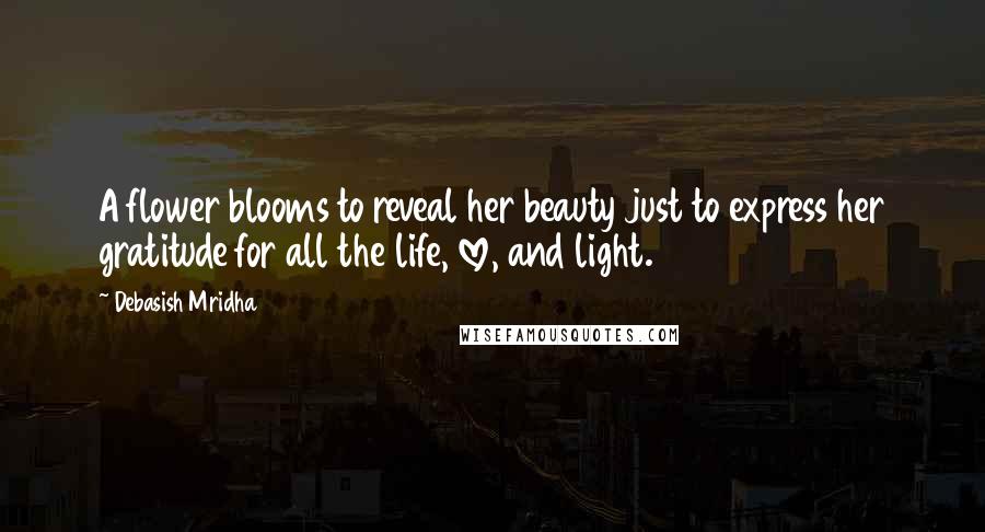 Debasish Mridha Quotes: A flower blooms to reveal her beauty just to express her gratitude for all the life, love, and light.