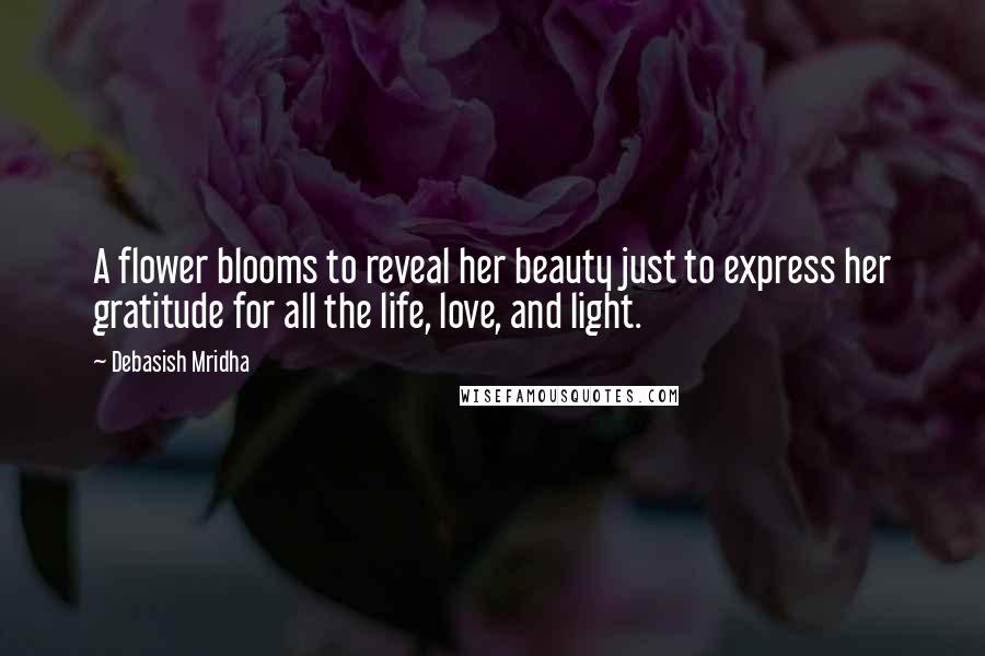 Debasish Mridha Quotes: A flower blooms to reveal her beauty just to express her gratitude for all the life, love, and light.