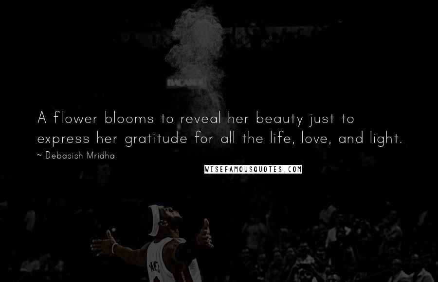 Debasish Mridha Quotes: A flower blooms to reveal her beauty just to express her gratitude for all the life, love, and light.