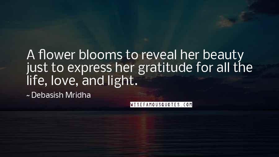 Debasish Mridha Quotes: A flower blooms to reveal her beauty just to express her gratitude for all the life, love, and light.