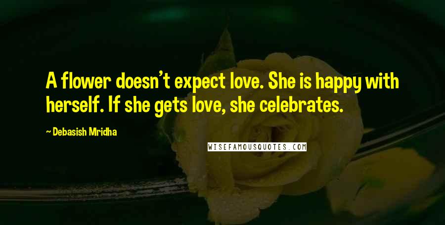 Debasish Mridha Quotes: A flower doesn't expect love. She is happy with herself. If she gets love, she celebrates.