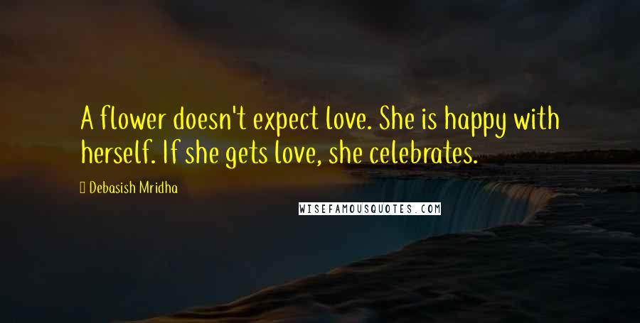 Debasish Mridha Quotes: A flower doesn't expect love. She is happy with herself. If she gets love, she celebrates.