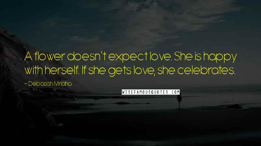 Debasish Mridha Quotes: A flower doesn't expect love. She is happy with herself. If she gets love, she celebrates.