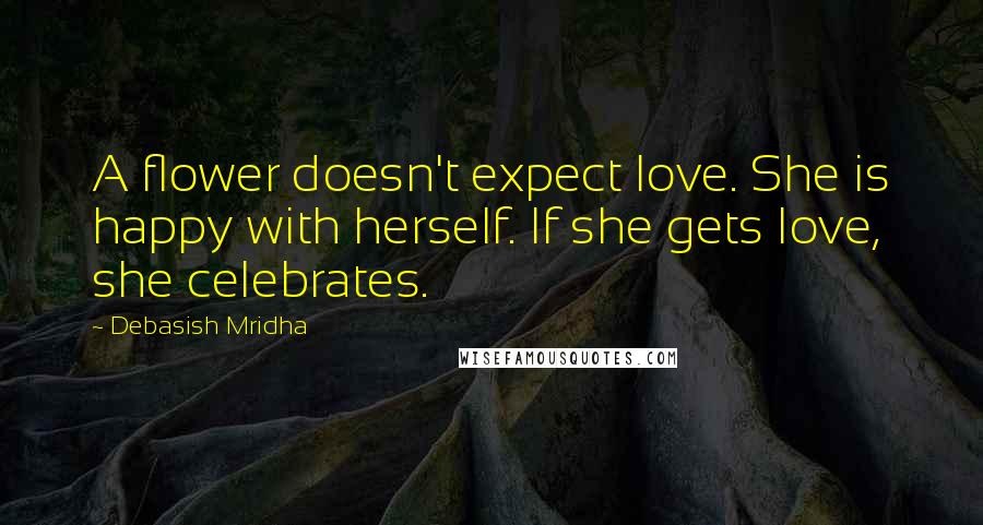 Debasish Mridha Quotes: A flower doesn't expect love. She is happy with herself. If she gets love, she celebrates.