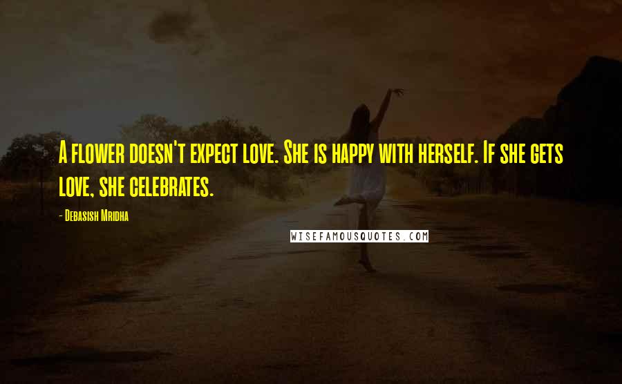 Debasish Mridha Quotes: A flower doesn't expect love. She is happy with herself. If she gets love, she celebrates.