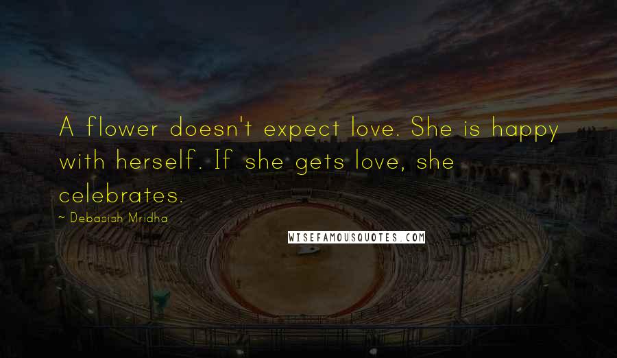 Debasish Mridha Quotes: A flower doesn't expect love. She is happy with herself. If she gets love, she celebrates.