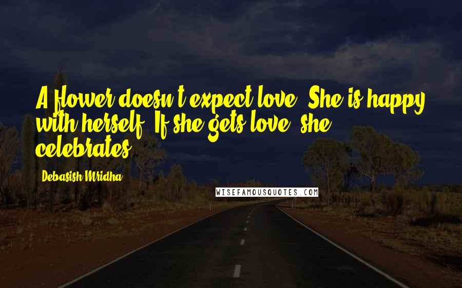 Debasish Mridha Quotes: A flower doesn't expect love. She is happy with herself. If she gets love, she celebrates.