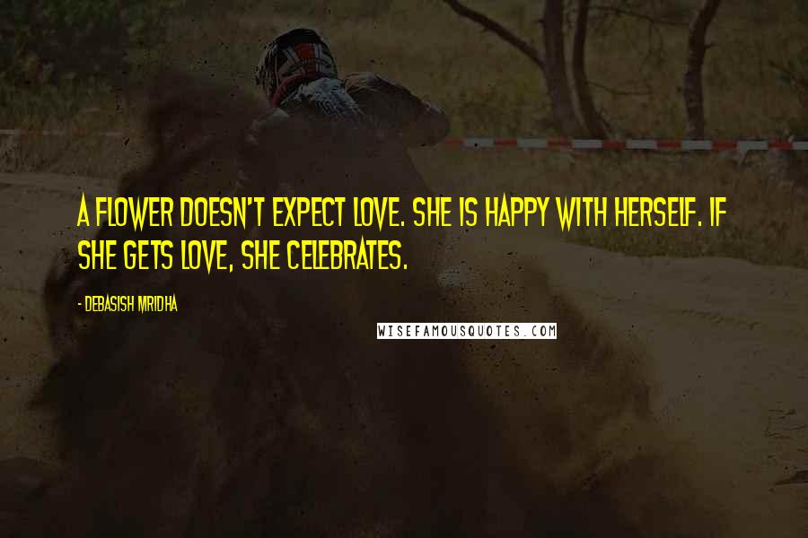 Debasish Mridha Quotes: A flower doesn't expect love. She is happy with herself. If she gets love, she celebrates.