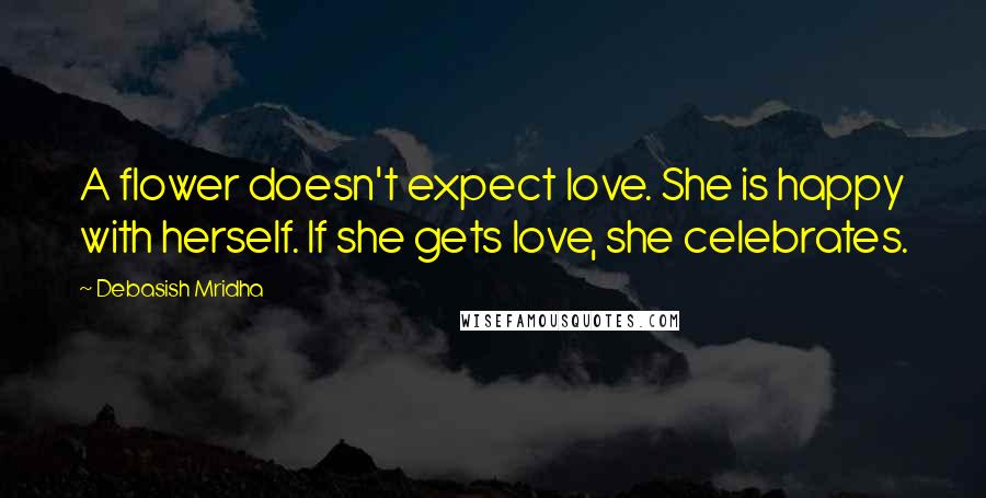 Debasish Mridha Quotes: A flower doesn't expect love. She is happy with herself. If she gets love, she celebrates.