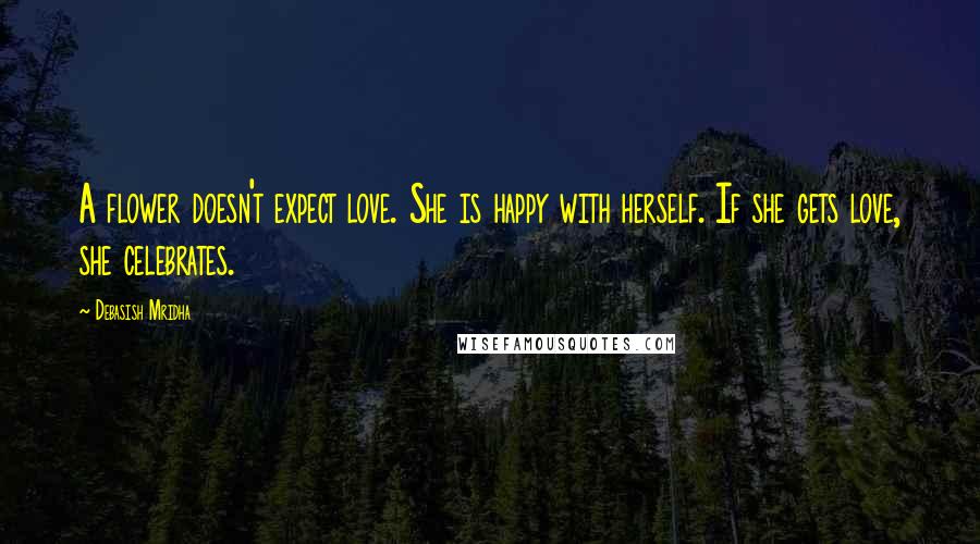 Debasish Mridha Quotes: A flower doesn't expect love. She is happy with herself. If she gets love, she celebrates.