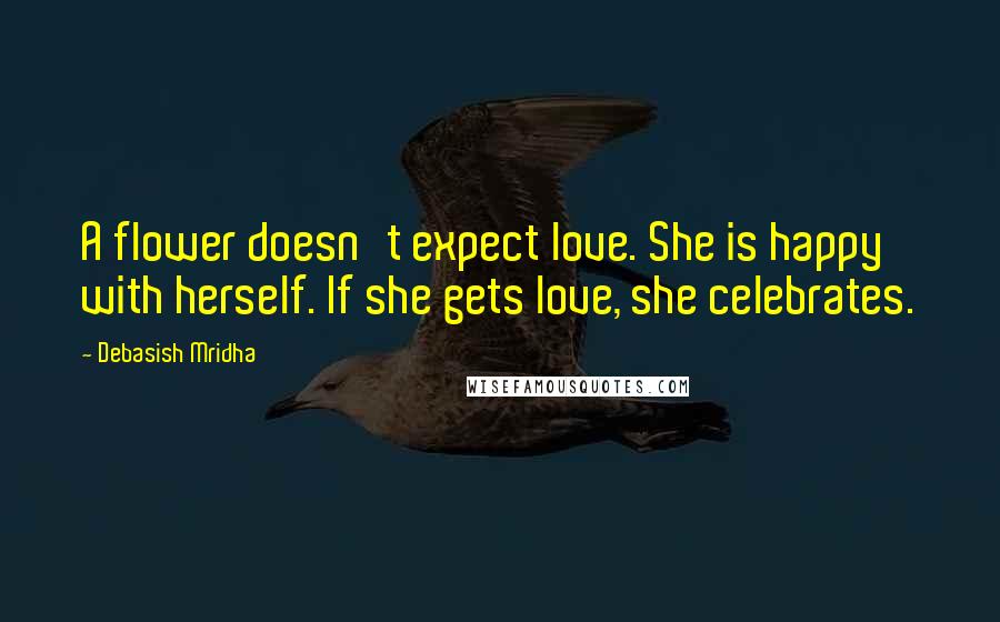 Debasish Mridha Quotes: A flower doesn't expect love. She is happy with herself. If she gets love, she celebrates.