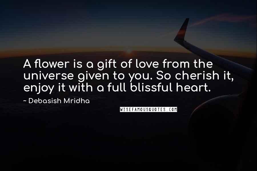 Debasish Mridha Quotes: A flower is a gift of love from the universe given to you. So cherish it, enjoy it with a full blissful heart.