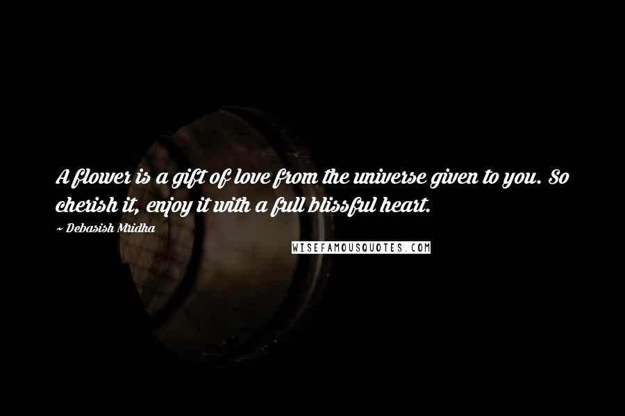 Debasish Mridha Quotes: A flower is a gift of love from the universe given to you. So cherish it, enjoy it with a full blissful heart.