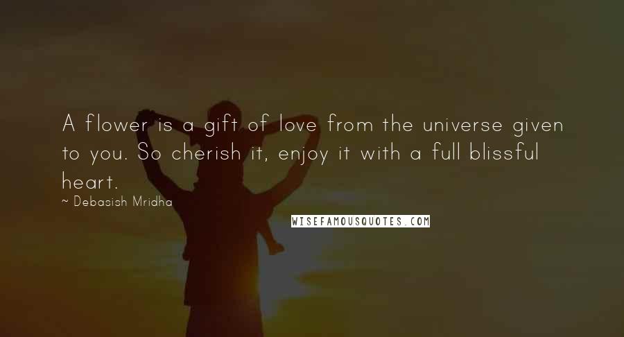 Debasish Mridha Quotes: A flower is a gift of love from the universe given to you. So cherish it, enjoy it with a full blissful heart.