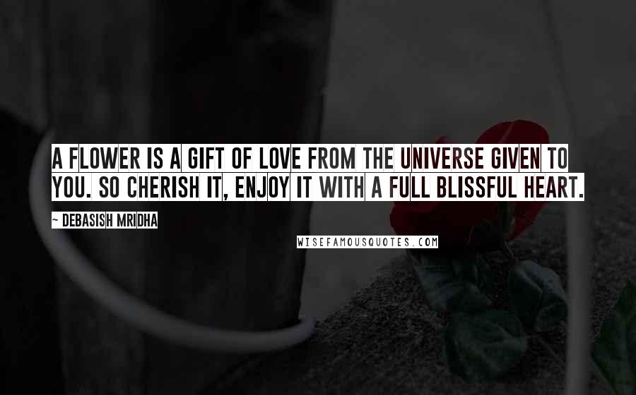 Debasish Mridha Quotes: A flower is a gift of love from the universe given to you. So cherish it, enjoy it with a full blissful heart.