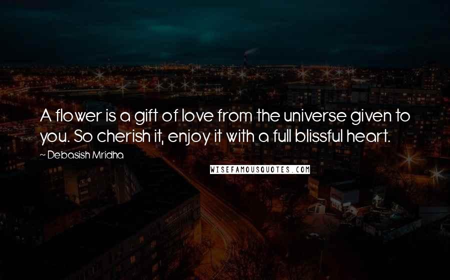 Debasish Mridha Quotes: A flower is a gift of love from the universe given to you. So cherish it, enjoy it with a full blissful heart.
