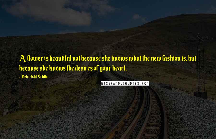 Debasish Mridha Quotes: A flower is beautiful not because she knows what the new fashion is, but because she knows the desires of your heart.