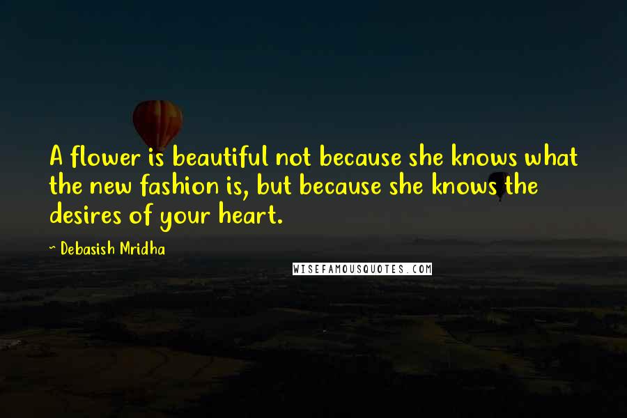 Debasish Mridha Quotes: A flower is beautiful not because she knows what the new fashion is, but because she knows the desires of your heart.