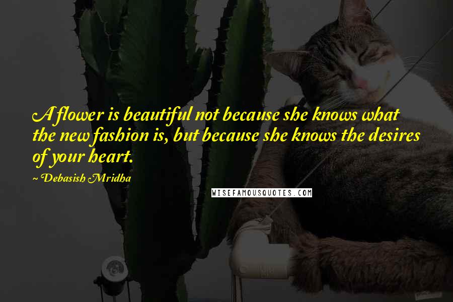 Debasish Mridha Quotes: A flower is beautiful not because she knows what the new fashion is, but because she knows the desires of your heart.