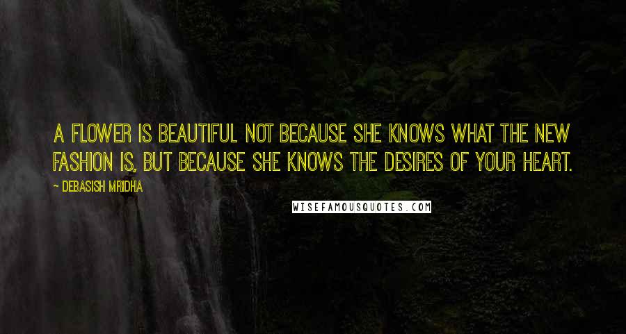 Debasish Mridha Quotes: A flower is beautiful not because she knows what the new fashion is, but because she knows the desires of your heart.